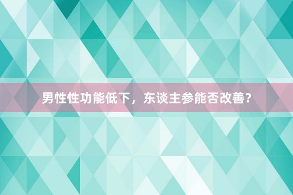 男性性功能低下，东谈主参能否改善？