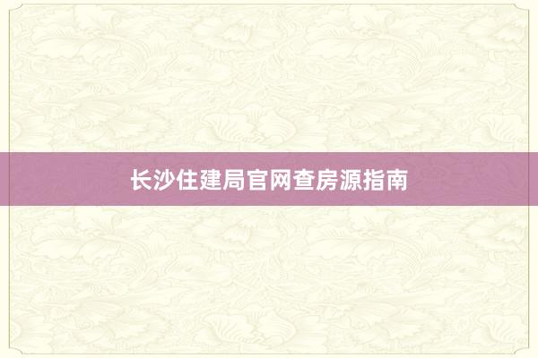 长沙住建局官网查房源指南