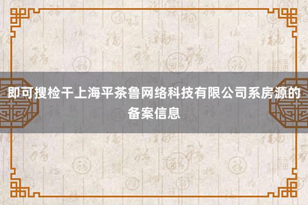 即可搜检干上海平茶鲁网络科技有限公司系房源的备案信息