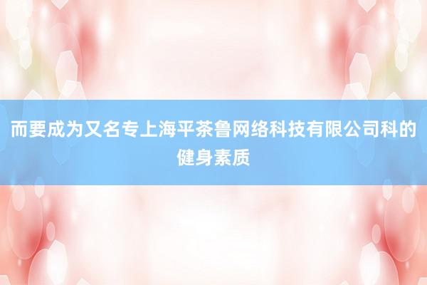 而要成为又名专上海平茶鲁网络科技有限公司科的健身素质