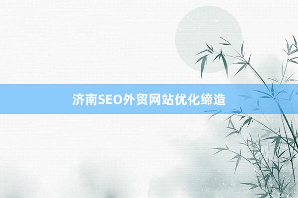 济南SEO外贸网站优化缔造