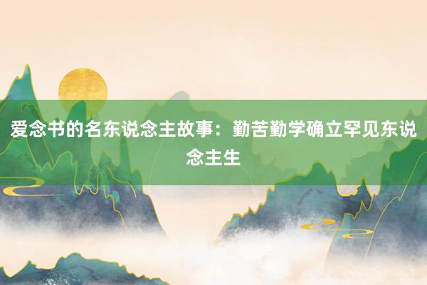 爱念书的名东说念主故事：勤苦勤学确立罕见东说念主生