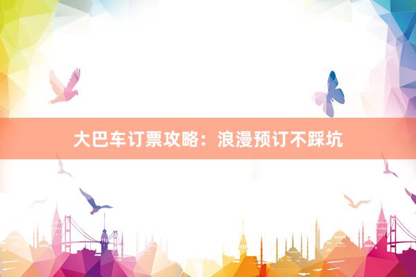 大巴车订票攻略：浪漫预订不踩坑