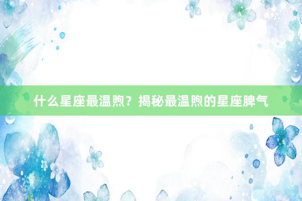 什么星座最温煦?揭秘最温煦的星座脾气