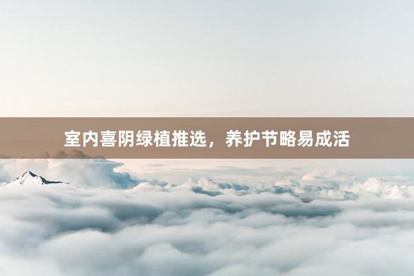 室内喜阴绿植推选，养护节略易成活